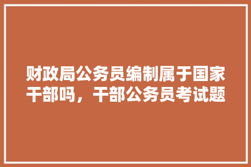 财政局公务员编制属于国家干部吗，干部公务员考试题库及答案 专业填报