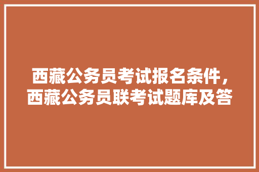 西藏公务员考试报名条件，西藏公务员联考试题库及答案 大学排名