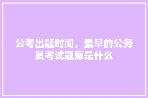 公考出题时间，最早的公务员考试题库是什么 教育科普
