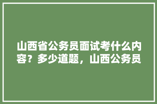 山西省公务员面试考什么内容？多少道题，山西公务员考试题库及答案4000题 大学排名