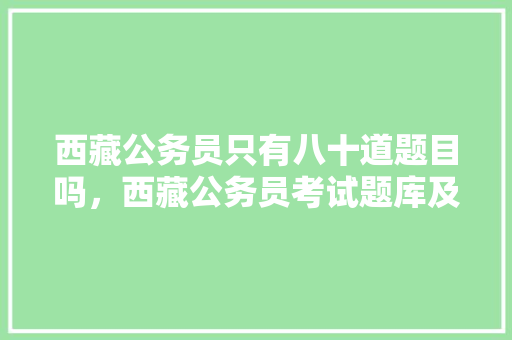 西藏公务员只有八十道题目吗，西藏公务员考试题库及答案 大学排名