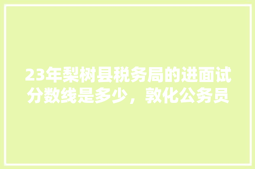 23年梨树县税务局的进面试分数线是多少，敦化公务员考试题及答案 专业填报