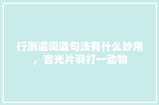 行测遣词造句法有什么妙用，吉光片羽打一动物 专业填报