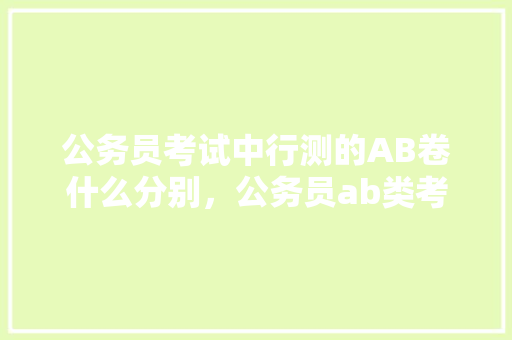公务员考试中行测的AB卷什么分别，公务员ab类考试题一样吗 大学排名