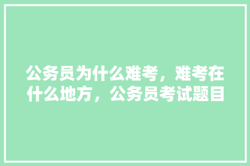 公务员为什么难考，难考在什么地方，公务员考试题目难了怎么办 教育科普