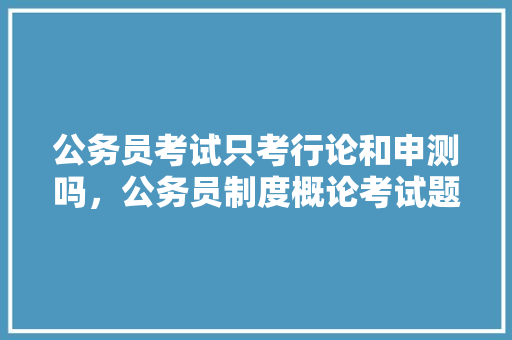 公务员考试只考行论和申测吗，公务员制度概论考试题及答案 建筑考试