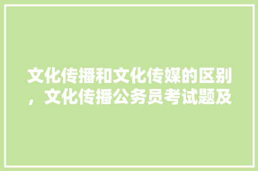 文化传播和文化传媒的区别，文化传播公务员考试题及答案 专业填报