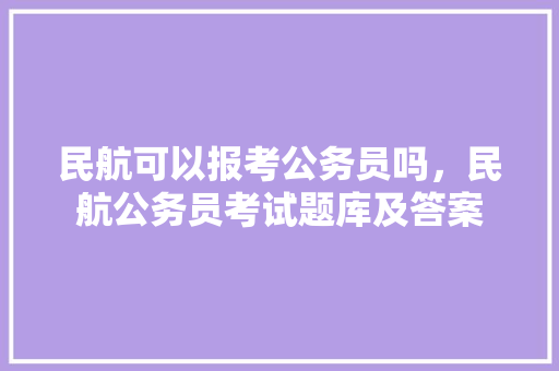 民航可以报考公务员吗，民航公务员考试题库及答案 公考知识
