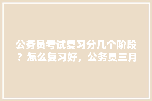 公务员考试复习分几个阶段？怎么复习好，公务员三月考试题型有哪些 建筑考试