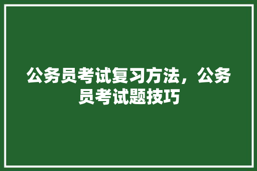 公务员考试复习方法，公务员考试题技巧 大学排名