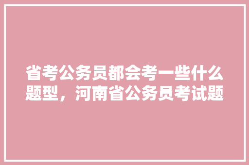 省考公务员都会考一些什么题型，河南省公务员考试题型及题目数量 大学排名