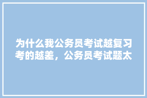为什么我公务员考试越复习考的越差，公务员考试题太多了怎么办