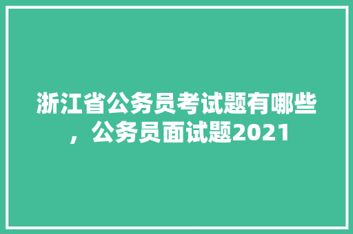 浙江省公务员考试题有哪些，公务员面试题2021 大学排名