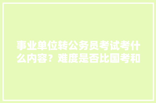 事业单位转公务员考试考什么内容？难度是否比国考和省考大，公务员事业编考试题 建筑考试
