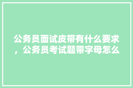 公务员面试皮带有什么要求，公务员考试题带字母怎么做 专业填报