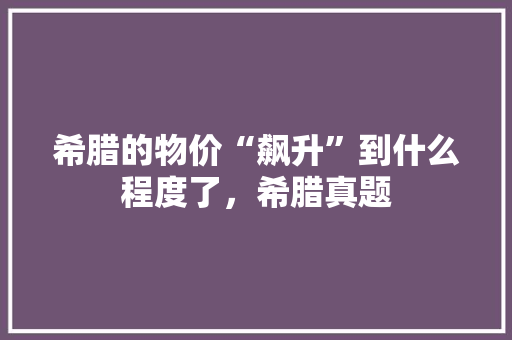 希腊的物价“飙升”到什么程度了，希腊真题 大学排名