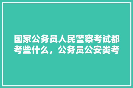 国家公务员人民警察考试都考些什么，公务员公安类考试题型 公考知识