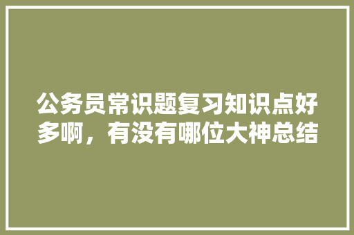 公务员常识题复习知识点好多啊，有没有哪位大神总结了常考知识点，公务员天文考试题目及答案
