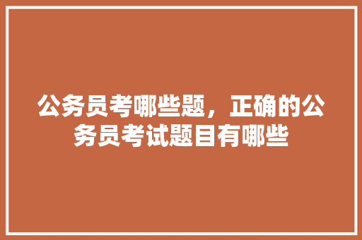 公务员考哪些题，正确的公务员考试题目有哪些 公考知识