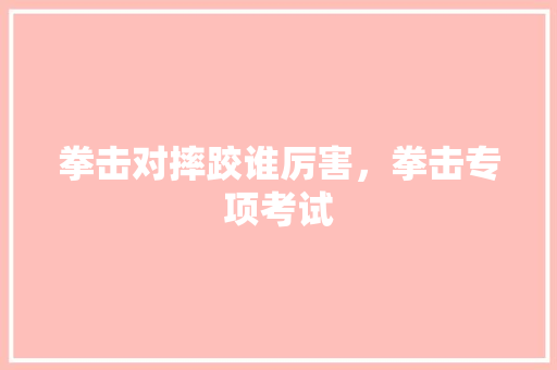 拳击对摔跤谁厉害，拳击专项考试 专业填报