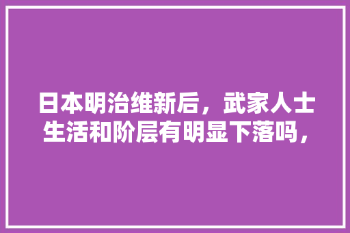 日本明治维新后，武家人士生活和阶层有明显下落吗，东乡公务员考试题及答案 建筑考试