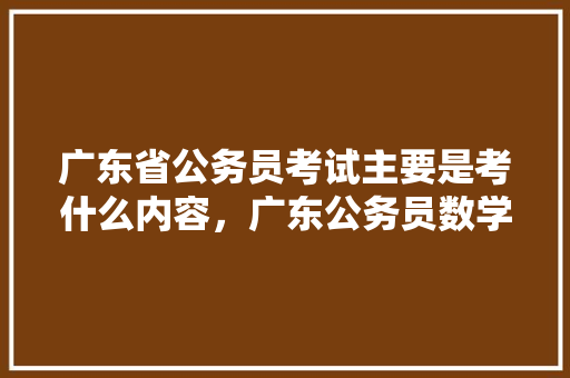 广东省公务员考试主要是考什么内容，广东公务员数学考试题型分布