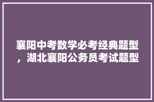 襄阳中考数学必考经典题型，湖北襄阳公务员考试题型分布 建筑考试
