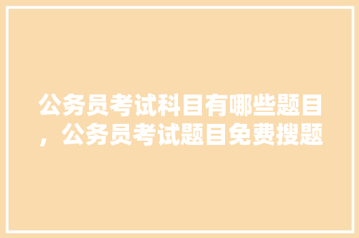 公务员考试科目有哪些题目，公务员考试题目免费搜题 公考知识