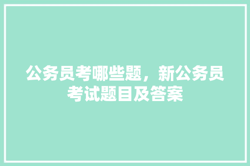 公务员考哪些题，新公务员考试题目及答案 专业填报
