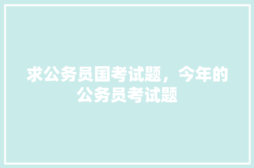 求公务员国考试题，今年的公务员考试题 大学排名
