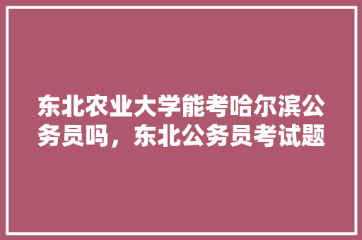 东北农业大学能考哈尔滨公务员吗，东北公务员考试题目及答案 教育科普