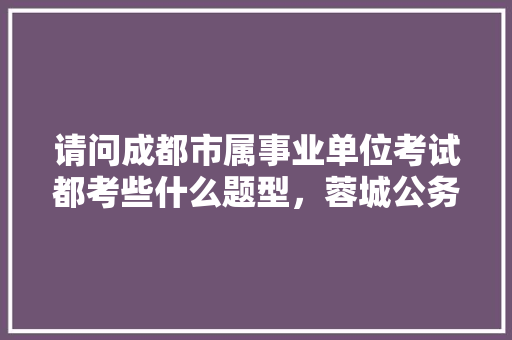请问成都市属事业单位考试都考些什么题型，蓉城公务员考试题型分布 建筑考试