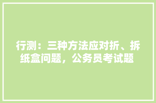 行测：三种方法应对折、拆纸盒问题，公务员考试题 折纸盒怎么做 建筑考试
