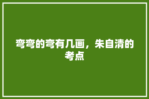 弯弯的弯有几画，朱自清的考点 大学排名