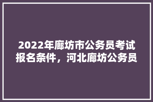 2022年廊坊市公务员考试报名条件，河北廊坊公务员考试题库及答案 教育科普