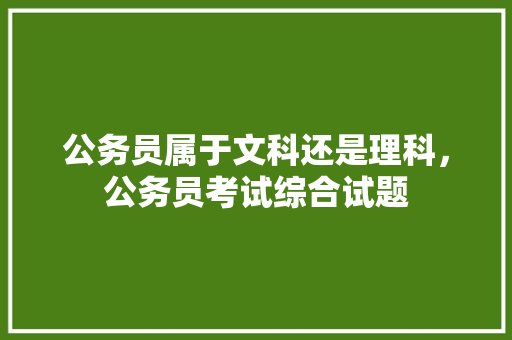 公务员属于文科还是理科，公务员考试综合试题 公考知识