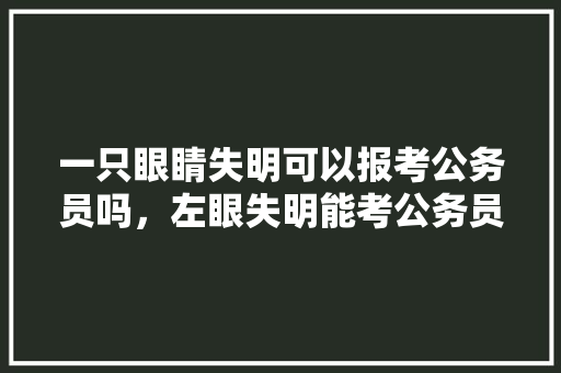一只眼睛失明可以报考公务员吗，左眼失明能考公务员吗 专业填报
