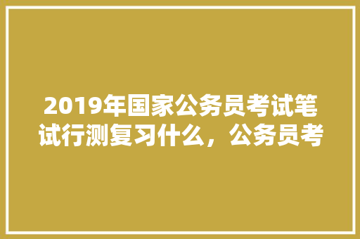 2019年国家公务员考试笔试行测复习什么，公务员考试题140题 教育科普