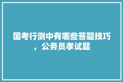 国考行测中有哪些答题技巧，公务员孝试题 大学排名