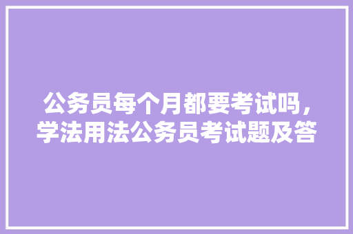 公务员每个月都要考试吗，学法用法公务员考试题及答案 教育科普