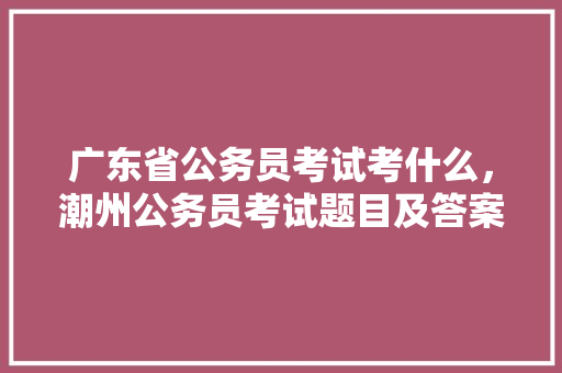 广东省公务员考试考什么，潮州公务员考试题目及答案 建筑考试