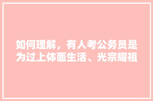 如何理解，有人考公务员是为过上体面生活、光宗耀祖、高人一等，新加坡公务员考试题目及答案 教育科普
