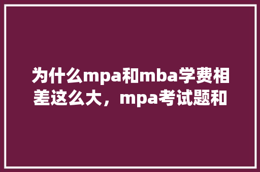 为什么mpa和mba学费相差这么大，mpa考试题和公务员考试题一样吗 专业填报