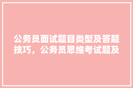公务员面试题目类型及答题技巧，公务员思维考试题及答案 公考知识