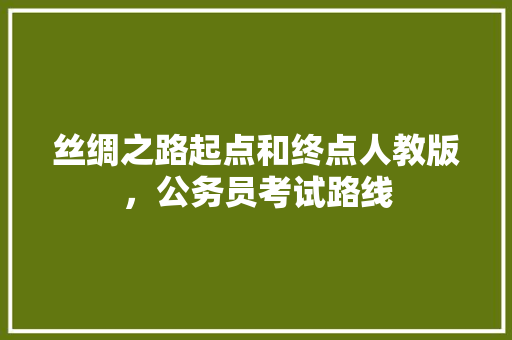 丝绸之路起点和终点人教版，公务员考试路线 建筑考试
