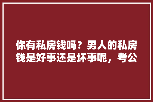 你有私房钱吗？男人的私房钱是好事还是坏事呢，考公务员测试题及答案 建筑考试