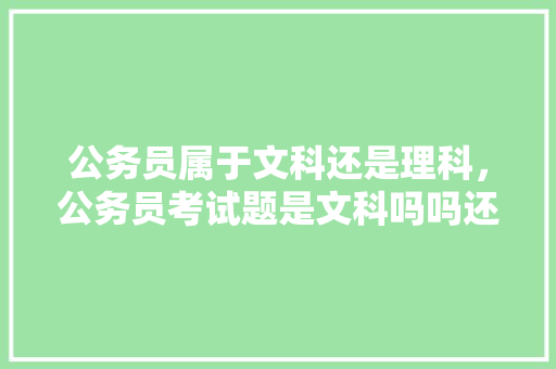 公务员属于文科还是理科，公务员考试题是文科吗吗还是理科 公考知识