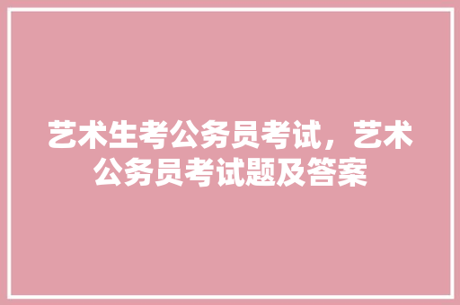 艺术生考公务员考试，艺术公务员考试题及答案 公考知识