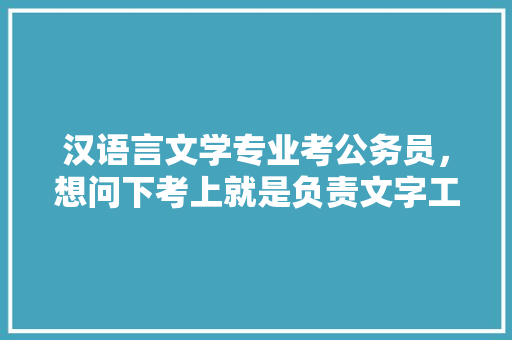 汉语言文学专业考公务员，想问下考上就是负责文字工作吗，公务员考试题文学常识题 大学排名