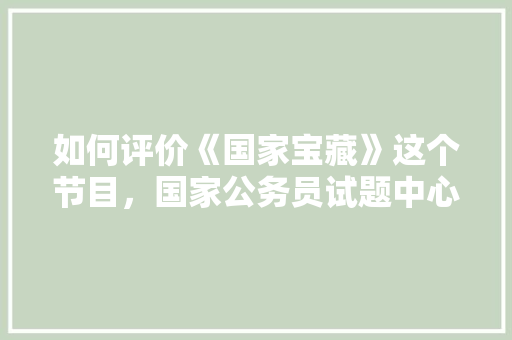 如何评价《国家宝藏》这个节目，国家公务员试题中心 建筑考试
